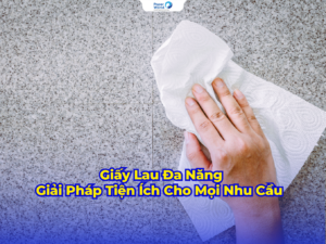 Giấy Lau Đa Năng Giải Pháp Tiện Ích Cho Mọi Nhu Cầu